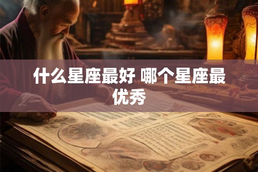 什么星座最好 哪个星座最优秀 什么星座最好 哪个星座最优秀