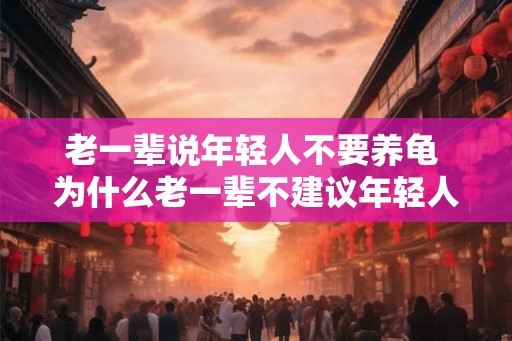 老一辈说年轻人不要养龟 为什么老一辈不建议年轻人养龟