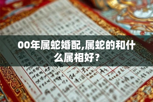00年属蛇婚配,属蛇的和什么属相好？
