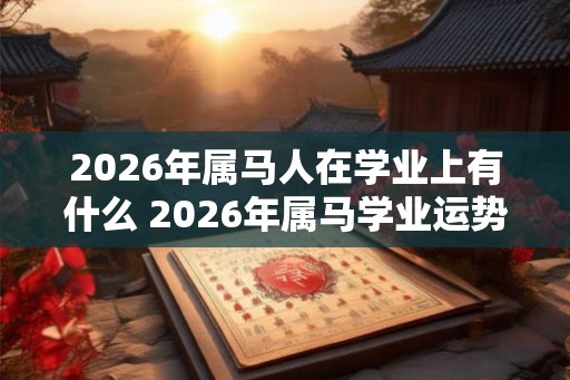 2026年属马人在学业上有什么 2026年属马学业运势预测