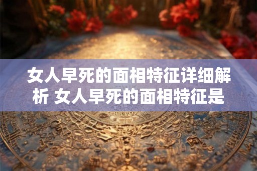 女人早死的面相特征详细解析 女人早死的面相特征是什么 女人早死的面相特征详细解析 女人早死的面相特征是什么