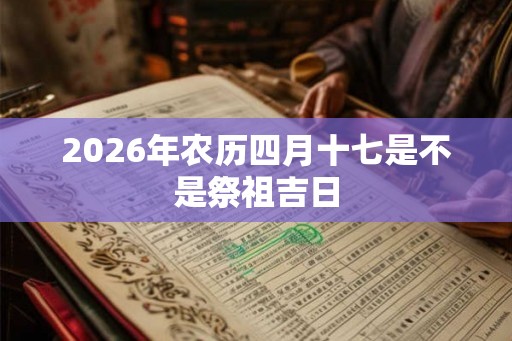 2026年农历四月十七是不是祭祖吉日