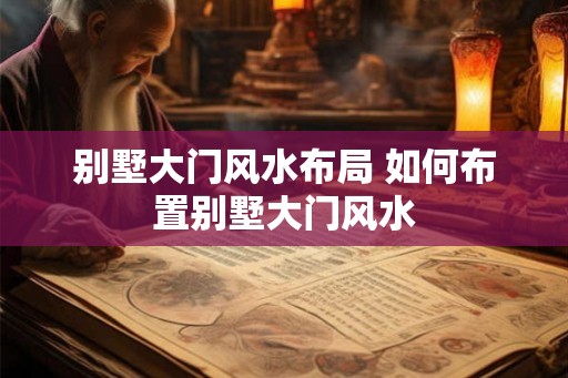 别墅大门风水布局 如何布置别墅大门风水