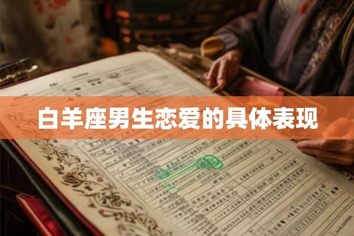 白羊座男生恋爱的具体表现 白羊座男生恋爱的具体表现