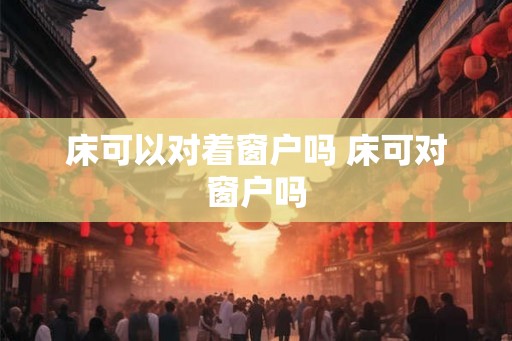 床可以对着窗户吗 床可对窗户吗