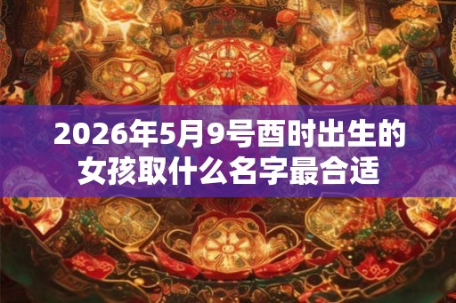 2026年5月9号酉时出生的女孩取什么名字最合适