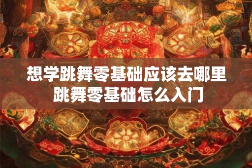 想学跳舞零基础应该去哪里 跳舞零基础怎么入门 想学跳舞零基础应该去哪里 跳舞零基础怎么入门