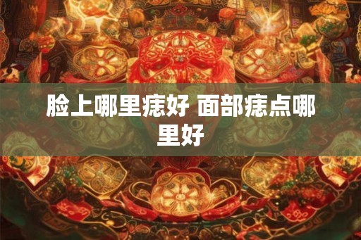 脸上哪里痣好 面部痣点哪里好