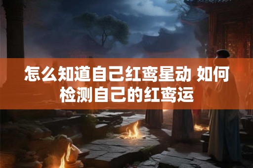 怎么知道自己红鸾星动 如何检测自己的红鸾运 怎么知道自己红鸾星动 如何检测自己的红鸾运