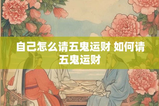 自己怎么请五鬼运财 如何请五鬼运财