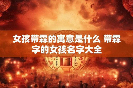女孩带霖的寓意是什么 带霖字的女孩名字大全 女孩带霖的寓意是什么 带霖字的女孩名字大全