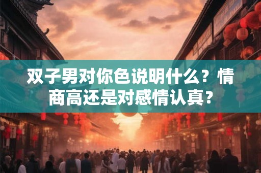 双子男对你色说明什么？情商高还是对感情认真？