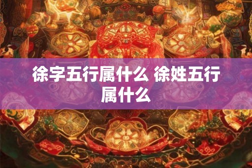 徐字五行属什么 徐姓五行属什么
