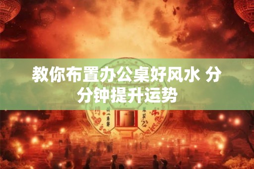 教你布置办公桌好风水 分分钟提升运势 教你布置办公桌好风水 分分钟提升运势
