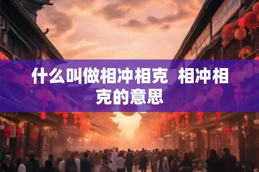 什么叫做相冲相克  相冲相克的意思