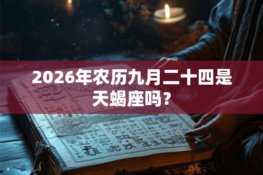 2026年农历九月二十四是天蝎座吗? 2026年农历九月二十四是天蝎座吗?
