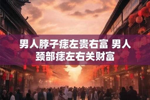 男人脖子痣左贵右富 男人颈部痣左右关财富