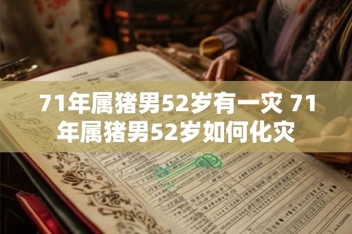 71年属猪男52岁有一灾 71年属猪男52岁如何化灾 71年属猪男52岁有一灾 71年属猪男52岁如何化灾