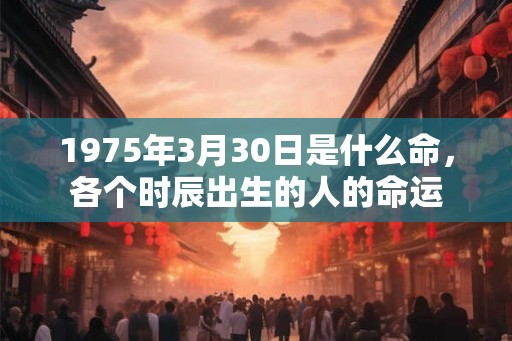 1975年3月30日是什么命，各个时辰出生的人的命运