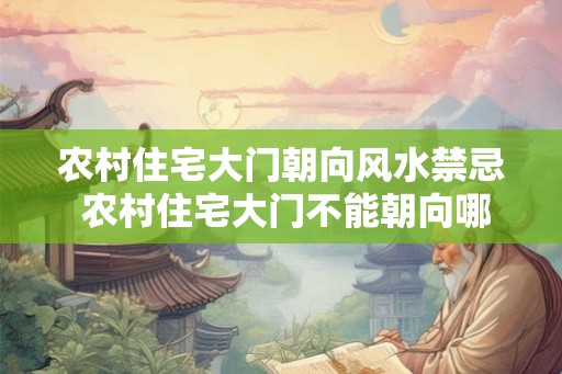 农村住宅大门朝向风水禁忌 农村住宅大门不能朝向哪里 农村住宅大门朝向风水禁忌 农村住宅大门不能朝向哪里