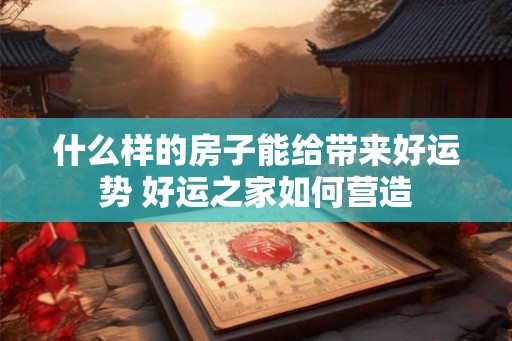 什么样的房子能给带来好运势 好运之家如何营造