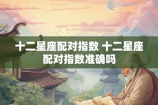 十二星座配对指数 十二星座配对指数准确吗
