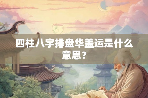 四柱八字排盘华盖运是什么意思？