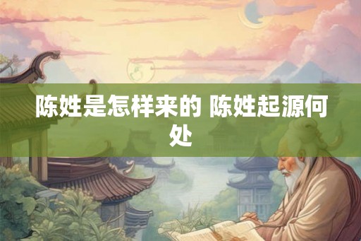 陈姓是怎样来的 陈姓起源何处