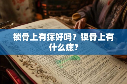 锁骨上有痣好吗?锁骨上有什么痣? 锁骨上有痣好吗?锁骨上有什么痣?