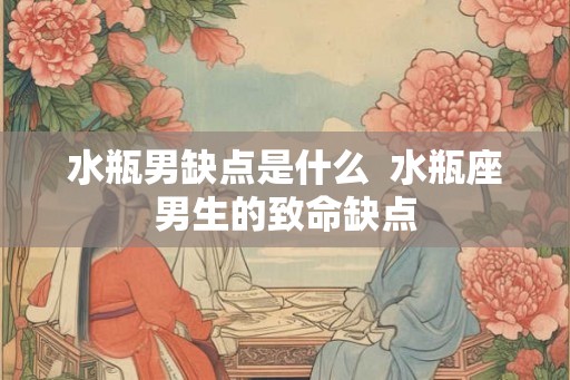 水瓶男缺点是什么  水瓶座男生的致命缺点