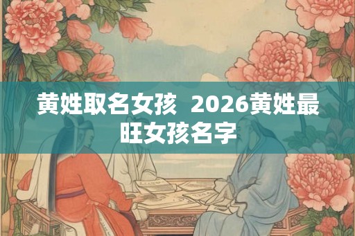 黄姓取名女孩  2026黄姓最旺女孩名字