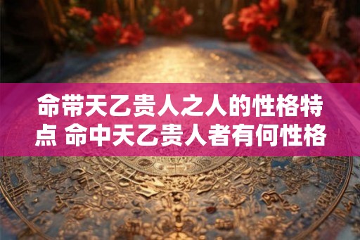 命带天乙贵人之人的性格特点 命中天乙贵人者有何性格特点