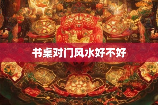 书桌对门风水好不好