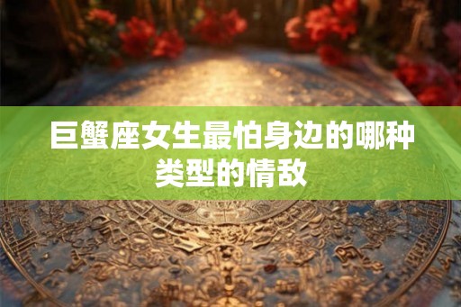 巨蟹座女生最怕身边的哪种类型的情敌