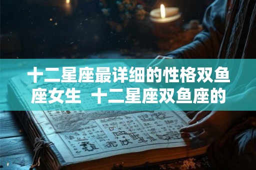 十二星座最详细的性格双鱼座女生  十二星座双鱼座的性格