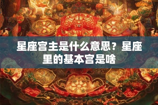 星座宫主是什么意思？星座里的基本宫是啥