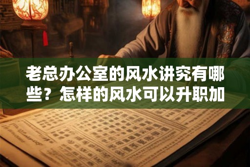 老总办公室的风水讲究有哪些？怎样的风水可以升职加薪？