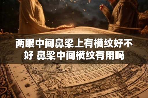 两眼中间鼻梁上有横纹好不好 鼻梁中间横纹有用吗