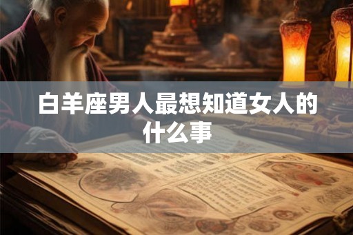 白羊座男人最想知道女人的什么事