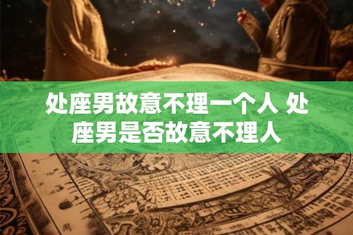 处座男故意不理一个人 处座男是否故意不理人