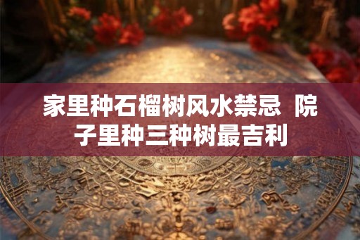 家里种石榴树风水禁忌  院子里种三种树最吉利