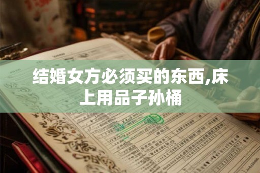 结婚女方必须买的东西,床上用品子孙桶