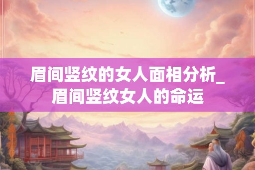 眉间竖纹的女人面相分析_眉间竖纹女人的命运