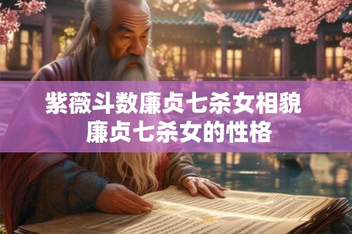 紫薇斗数廉贞七杀女相貌  廉贞七杀女的性格