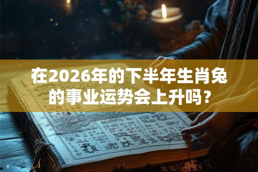 在2026年的下半年生肖兔的事业运势会上升吗? 在2026年的下半年生肖兔的事业运势会上升吗?