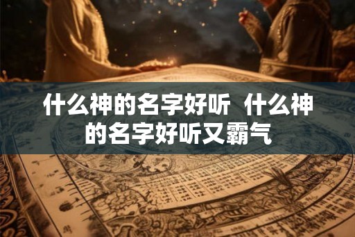 什么神的名字好听  什么神的名字好听又霸气