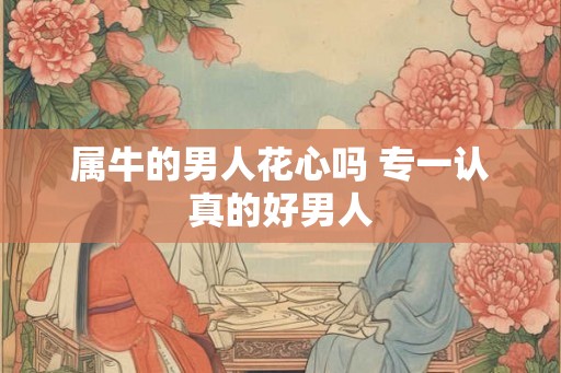 属牛的男人花心吗 专一认真的好男人