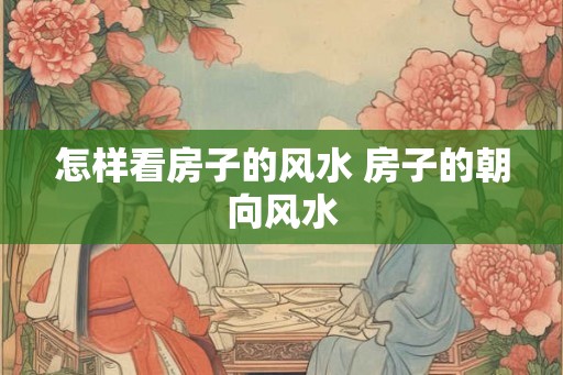 怎样看房子的风水 房子的朝向风水