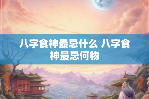 八字食神最忌什么 八字食神最忌何物