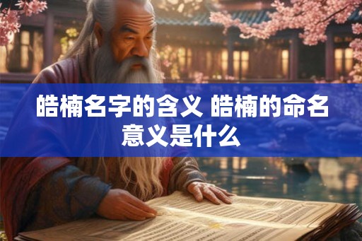 皓楠名字的含义 皓楠的命名意义是什么